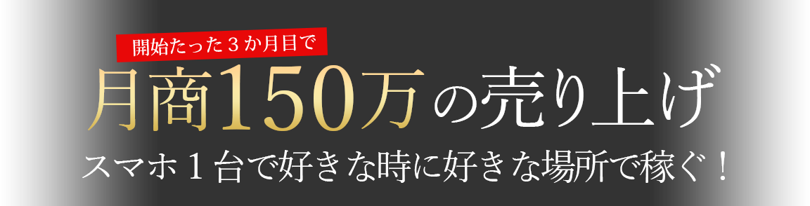 開始たった3か月目で月商150万の売り上げ、スマホ1台で好きな時に好きな場所で稼ぐ！